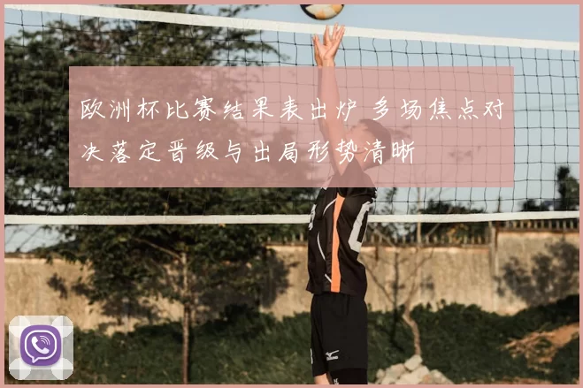 欧洲杯比赛结果表出炉 多场焦点对决落定晋级与出局形势清晰