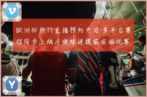 欧洲杯热门直播预约开启 多平台赛程同步上线方便球迷提前安排观赛