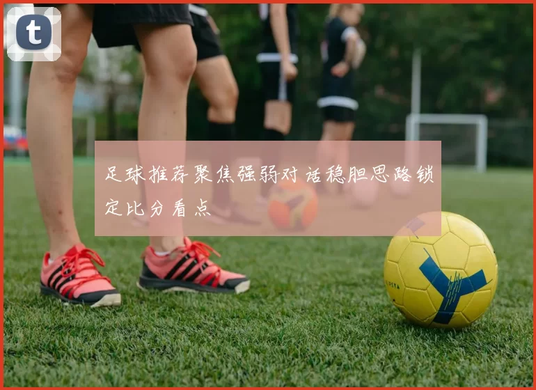 足球推荐聚焦强弱对话稳胆思路锁定比分看点