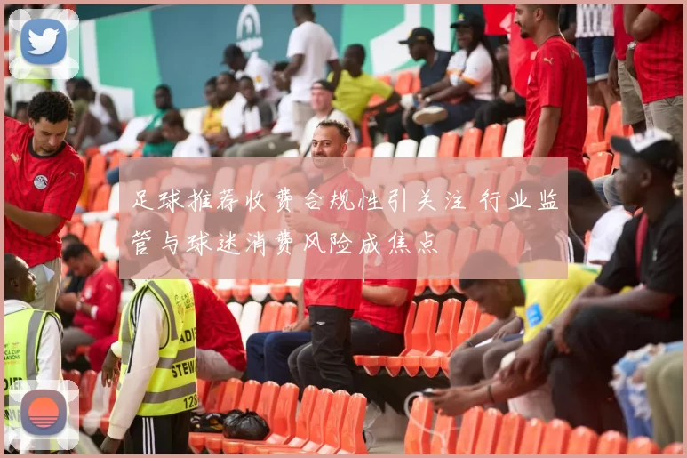 足球推荐收费合规性引关注 行业监管与球迷消费风险成焦点
