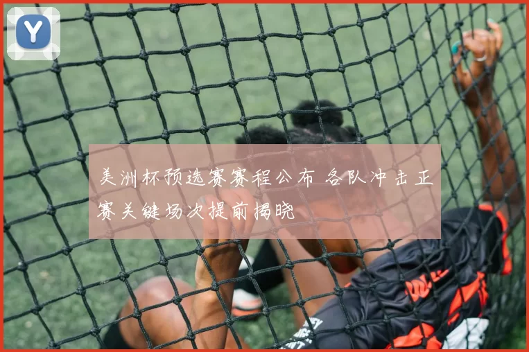 美洲杯预选赛赛程公布 各队冲击正赛关键场次提前揭晓