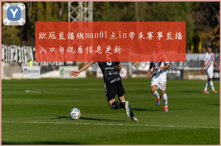 欧冠直播线man01点in带来赛事直播入口与观看信息更新