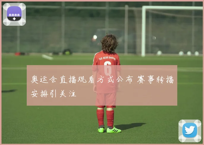 奥运会直播观看方式公布 赛事转播安排引关注