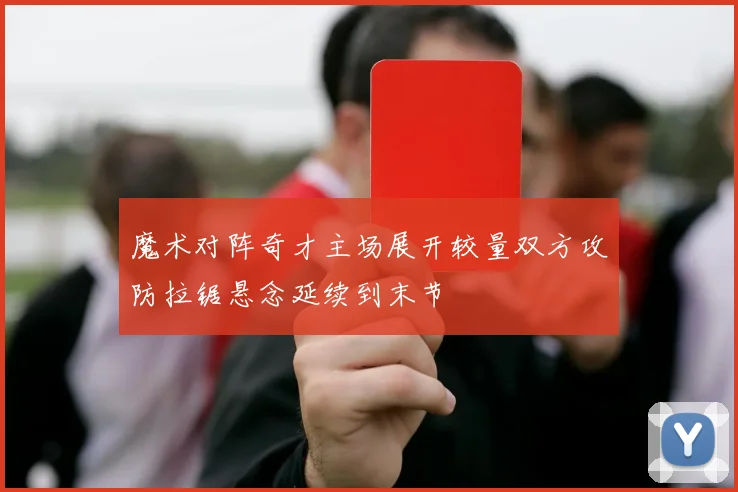 魔术对阵奇才主场展开较量双方攻防拉锯悬念延续到末节
