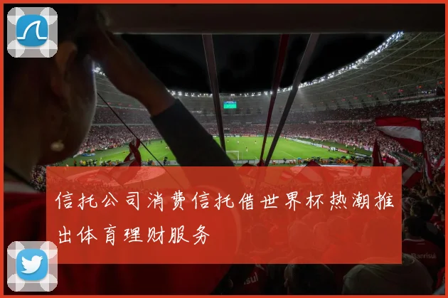 信托公司消费信托借世界杯热潮推出体育理财服务