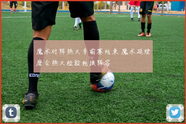 魔术对阵热火季前赛结束 魔术延续磨合热火检验轮换阵容
