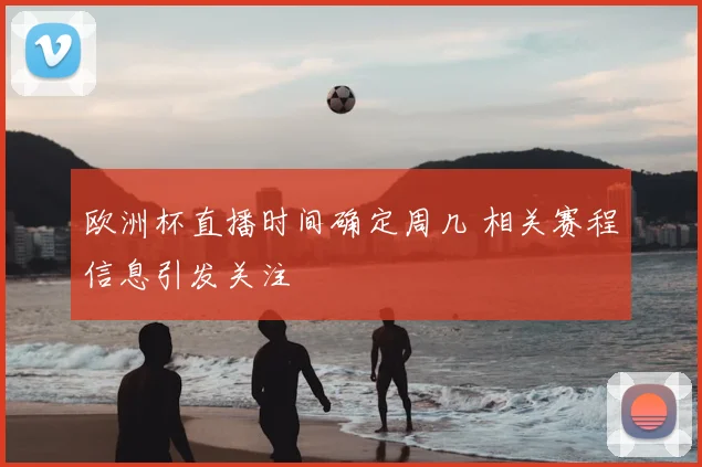 欧洲杯直播时间确定周几 相关赛程信息引发关注