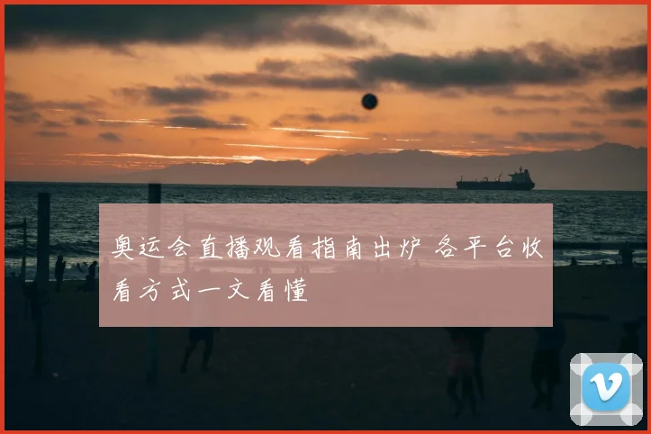 奥运会直播观看指南出炉 各平台收看方式一文看懂