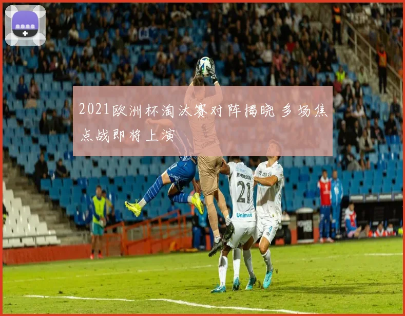 2021欧洲杯淘汰赛对阵揭晓 多场焦点战即将上演