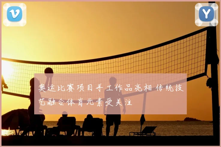 奥运比赛项目手工作品亮相 传统技艺融合体育元素受关注