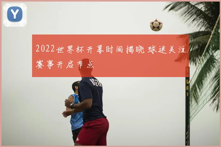2022世界杯开幕时间揭晓 球迷关注赛事开启节点