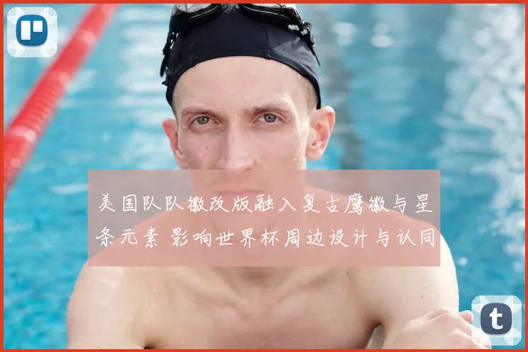 美国队队徽改版融入复古鹰徽与星条元素 影响世界杯周边设计与认同