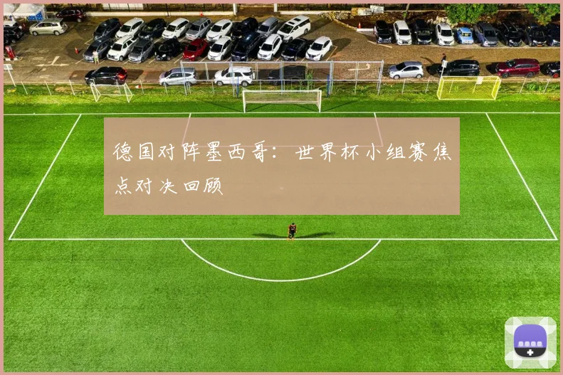 德国对阵墨西哥：世界杯小组赛焦点对决回顾