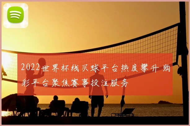 2022世界杯线买球平台热度攀升 购彩平台聚焦赛事投注服务