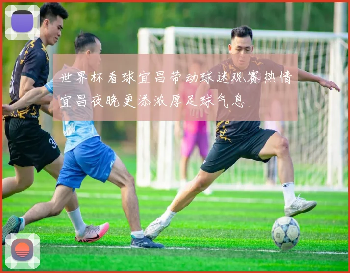 世界杯看球宜昌带动球迷观赛热情宜昌夜晚更添浓厚足球气息