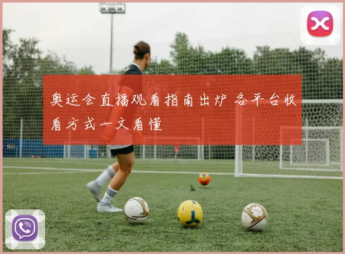 奥运会直播观看指南出炉 各平台收看方式一文看懂