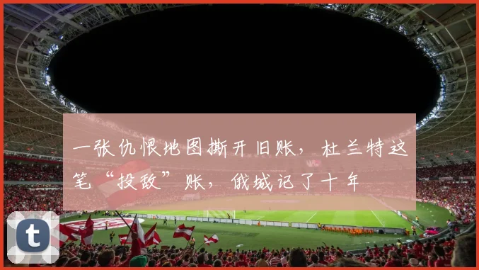 一张仇恨地图撕开旧账，杜兰特这笔“投敌”账，俄城记了十年