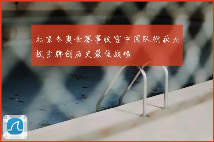 北京冬奥会赛事收官中国队斩获九枚金牌创历史最佳战绩