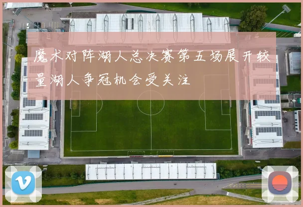 魔术对阵湖人总决赛第五场展开较量湖人争冠机会受关注