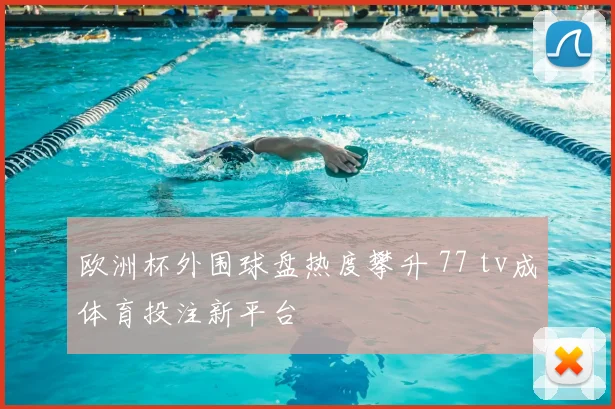 欧洲杯外围球盘热度攀升 77 tv成体育投注新平台