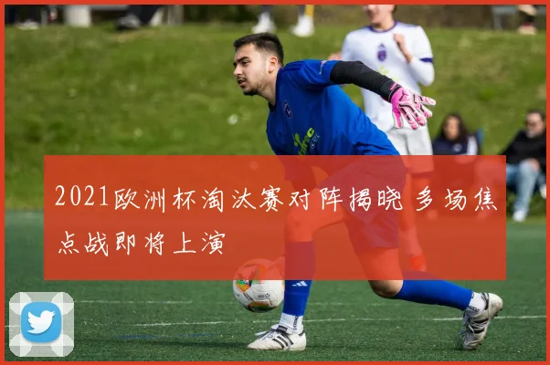 2021欧洲杯淘汰赛对阵揭晓 多场焦点战即将上演