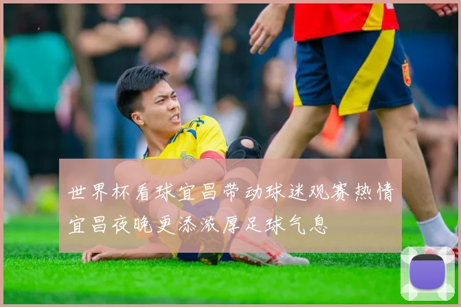 世界杯看球宜昌带动球迷观赛热情宜昌夜晚更添浓厚足球气息