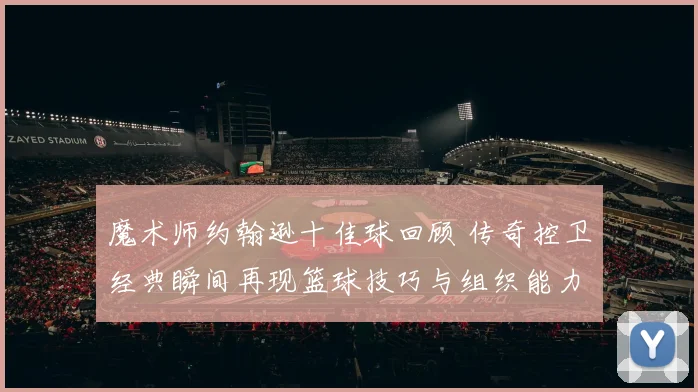 魔术师约翰逊十佳球回顾 传奇控卫经典瞬间再现篮球技巧与组织能力