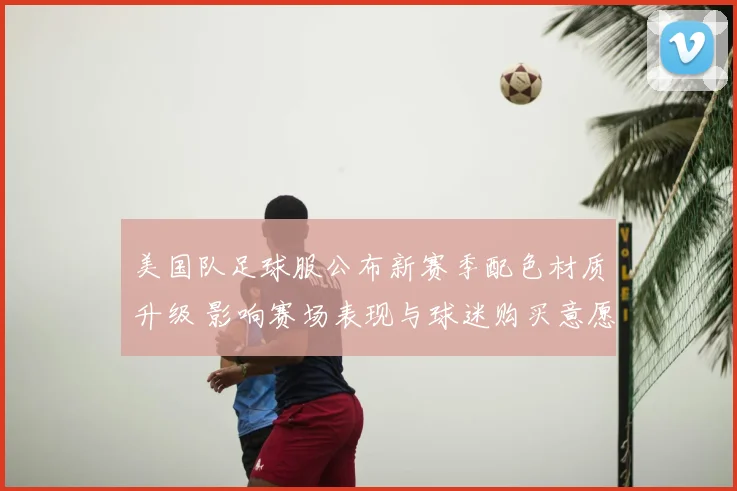 美国队足球服公布新赛季配色材质升级 影响赛场表现与球迷购买意愿