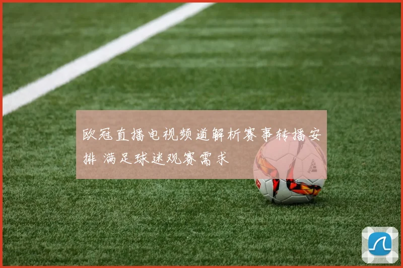 欧冠直播电视频道解析赛事转播安排 满足球迷观赛需求