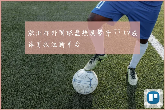 欧洲杯外围球盘热度攀升 77 tv成体育投注新平台