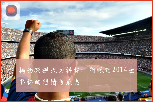 梅西凝视大力神杯：阿根廷2014世界杯的悲情与荣光