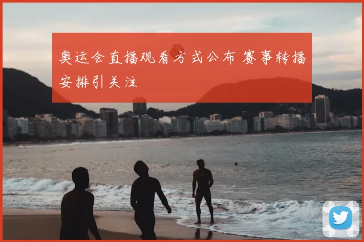 奥运会直播观看方式公布 赛事转播安排引关注